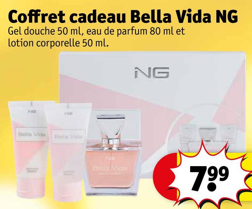 Coffret cadeau Bella Vida NG
Gel douche 50 ml, eau de parfum 80 ml et
lotion corporelle 50 ml.
NG
NE
Bella Vide
Bella Vido
INVE
Bella Vide
799