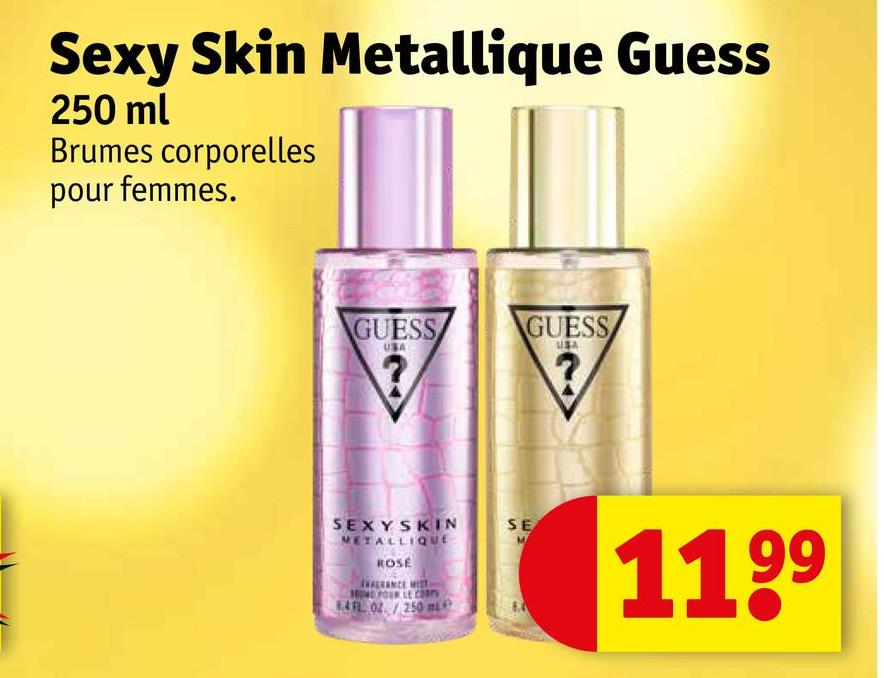 Sexy Skin Metallique Guess
250 ml
Brumes corporelles
pour femmes.
GUESS
GUESS
USA
?
?
SEXY SKIN
METALLIQUE
ROSE
E4FL OZ./250 mLP
SE
1199