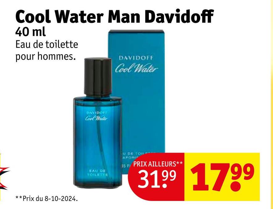 Cool Water Man Davidoff
40 ml
Eau de toilette
pour hommes.
DAVIDOFF
Cool Water
**Prix du 8-10-2024.
DAVIDOFT
Cool Watte
EAU DE
TOILETTE
U DE TOB
AFORI
15 F PRIX AILLEURS**
3199 1799