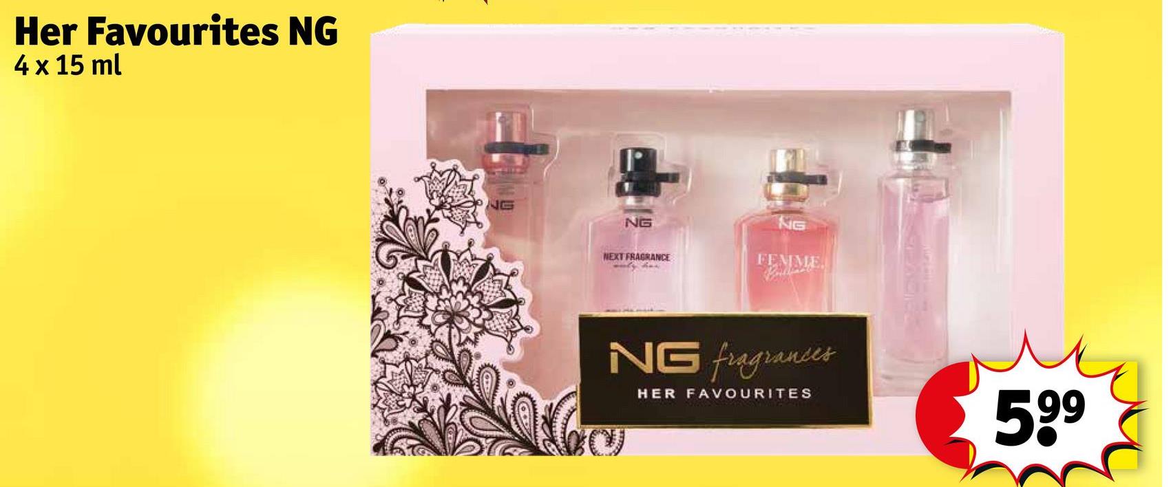 Her Favourites NG
4 x 15 ml
NG
NG
NEXT FRAGRANCE
NG
FEMME
NG fragrances
HER FAVOURITES
599