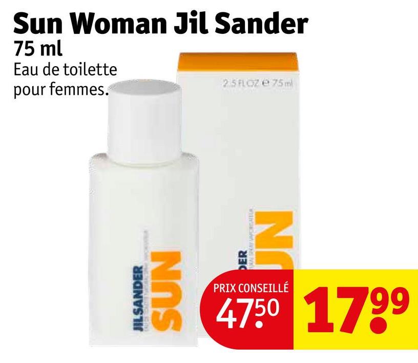 JILSANDER
SUN
Sun Woman Jil Sander
75 ml
Eau de toilette
pour femmes.
25 FL OZ e 75 m
DER
ww
JN
PRIX CONSEILLÉ
47.50 1799