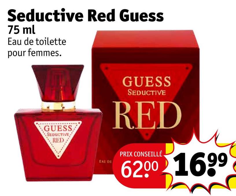 Seductive Red Guess
75 ml
Eau de toilette
pour femmes.
GUESS.
SEDUCTIVE
RED.
EAU DE
GUESS
SEDUCTIVE
RED
PRIX CONSEILLÉ.
62.00 1699