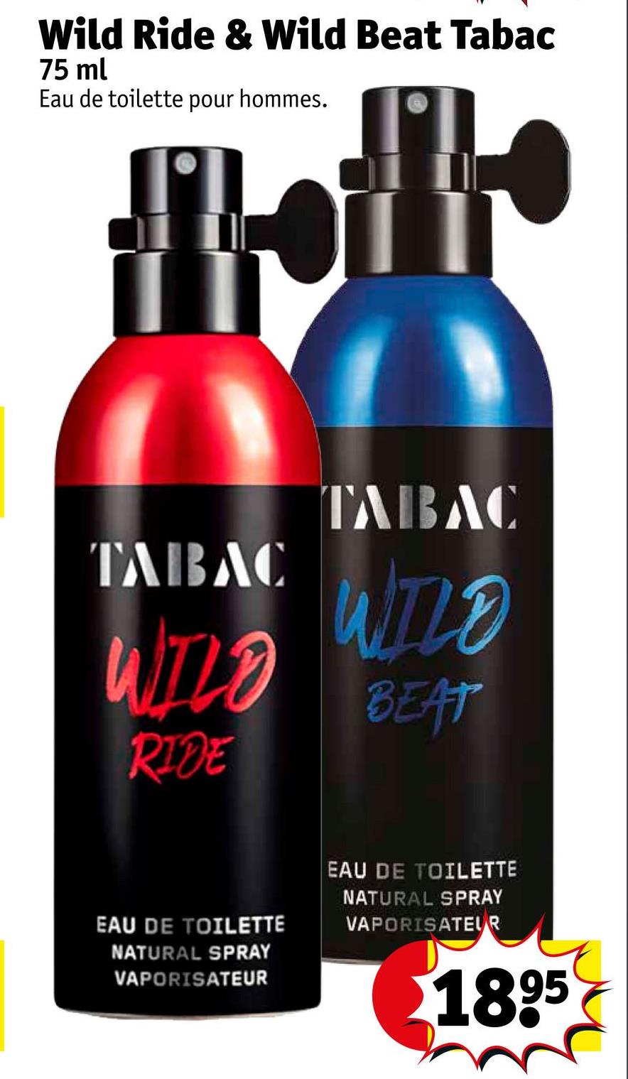 Wild Ride & Wild Beat Tabac
75 ml
Eau de toilette pour hommes.
TABAC
WILD
RIDE
TABAC
WILD
BEAT
EAU DE TOILETTE
NATURAL SPRAY
VAPORISATEUR
EAU DE TOILETTE
NATURAL SPRAY
VAPORISATEUR
1895