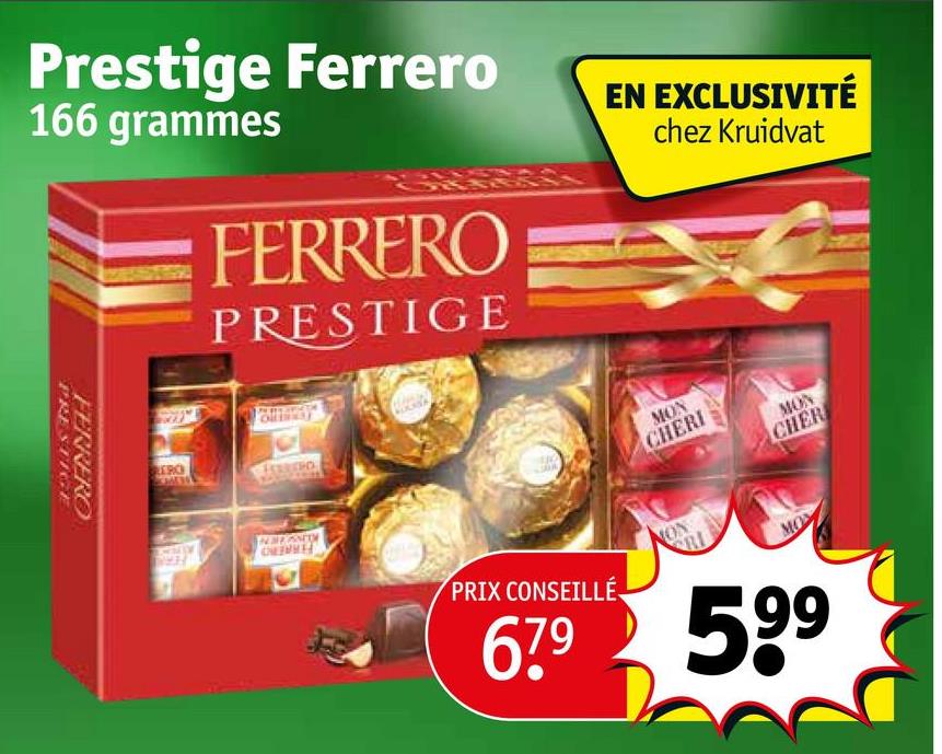 Prestige Ferrero
166 grammes
FERRERO
PRESTIGE
PRESTIGE
FERRERO
BLEACH
H
OLER
EN EXCLUSIVITÉ
chez Kruidvat
MON
CHERI
MON
CHER
NON
PRIX CONSEILLÉ,
CRI
679 599