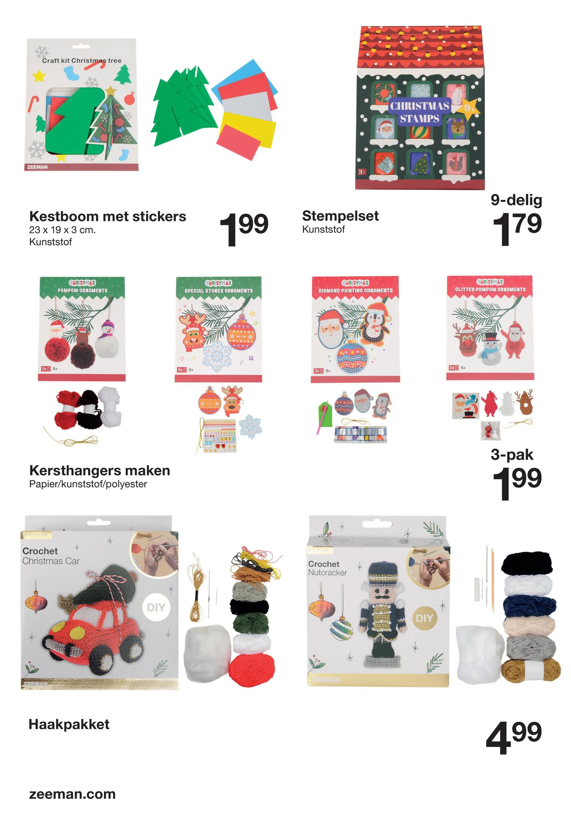 Craft kit Christmas tree
ZEEMAN
Kestboom met stickers
23 x 19 x 3 cm.
Kunststof
199
3x 5+
CHRISTMAS
POMPOM ORNAMENTS
8
Kersthangers maken
Papier/kunststof/polyester
15 cm
Crochet
Christmas Car
Haakpakket
zeeman.com
DIY
CHRISTMAS
CHRISTMAS
STAMPS
Stempelset
Kunststof
9-delig
179
CHRISTMAS
SPECIAL STONES ORNAMENTS
DIAMOND PAINTING ORNAMENTS
3x5+
பய
3x 5+
6 x 17 cm
Crochet
Nutcracker
JEEMAN
Ge
DIY
CHRISTMAS
GLITTER POMPOM ORNAMENTS
3x5+
3-pak
199
4.99