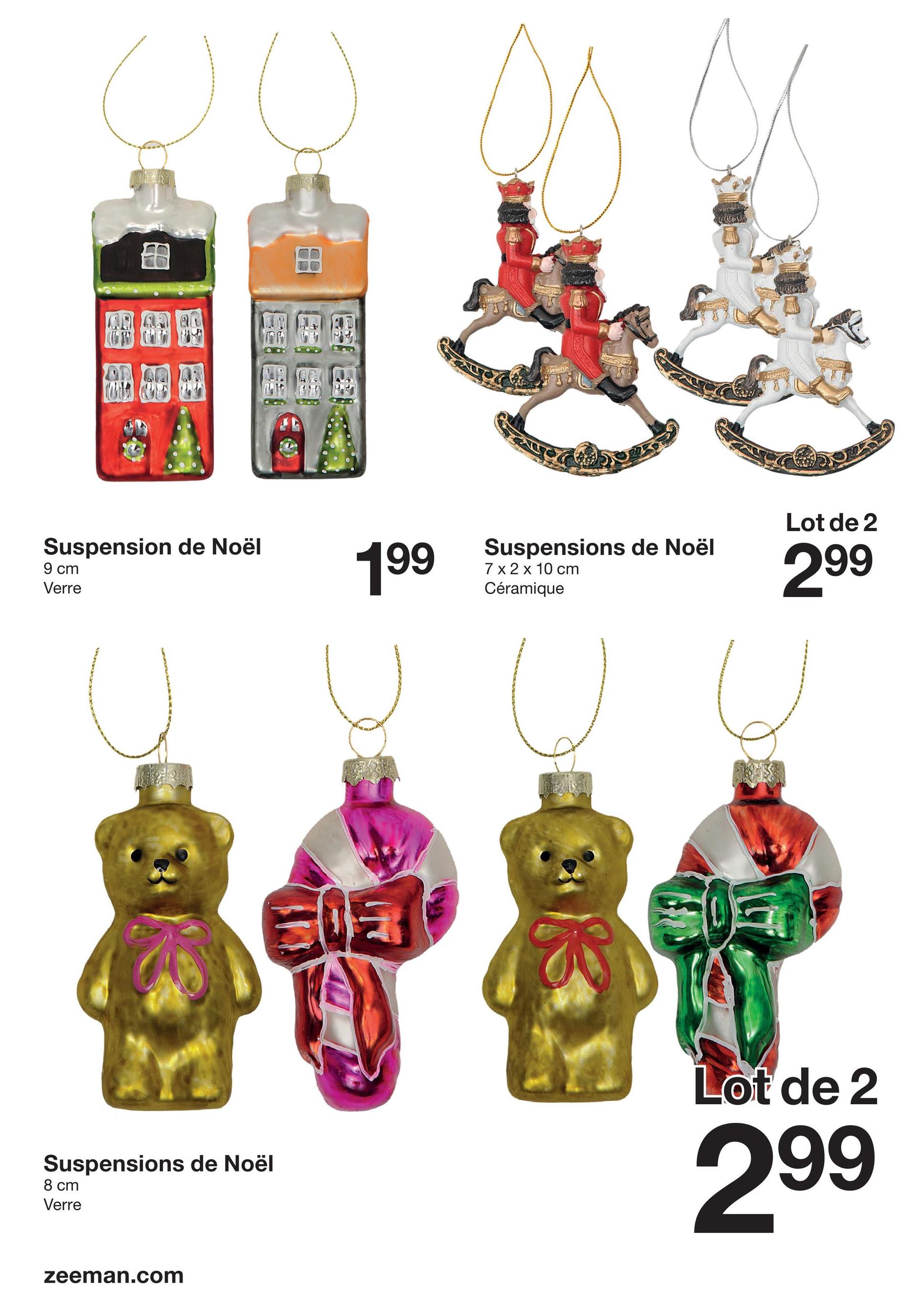 田
Suspension de Noël
9 cm
Verre
199
Suspensions de Noël
7 x 2 x 10 cm
Céramique
Lot de 2
299
Suspensions de Noël
8 cm
Verre
zeeman.com
6057
$$$
Lot de 2
299