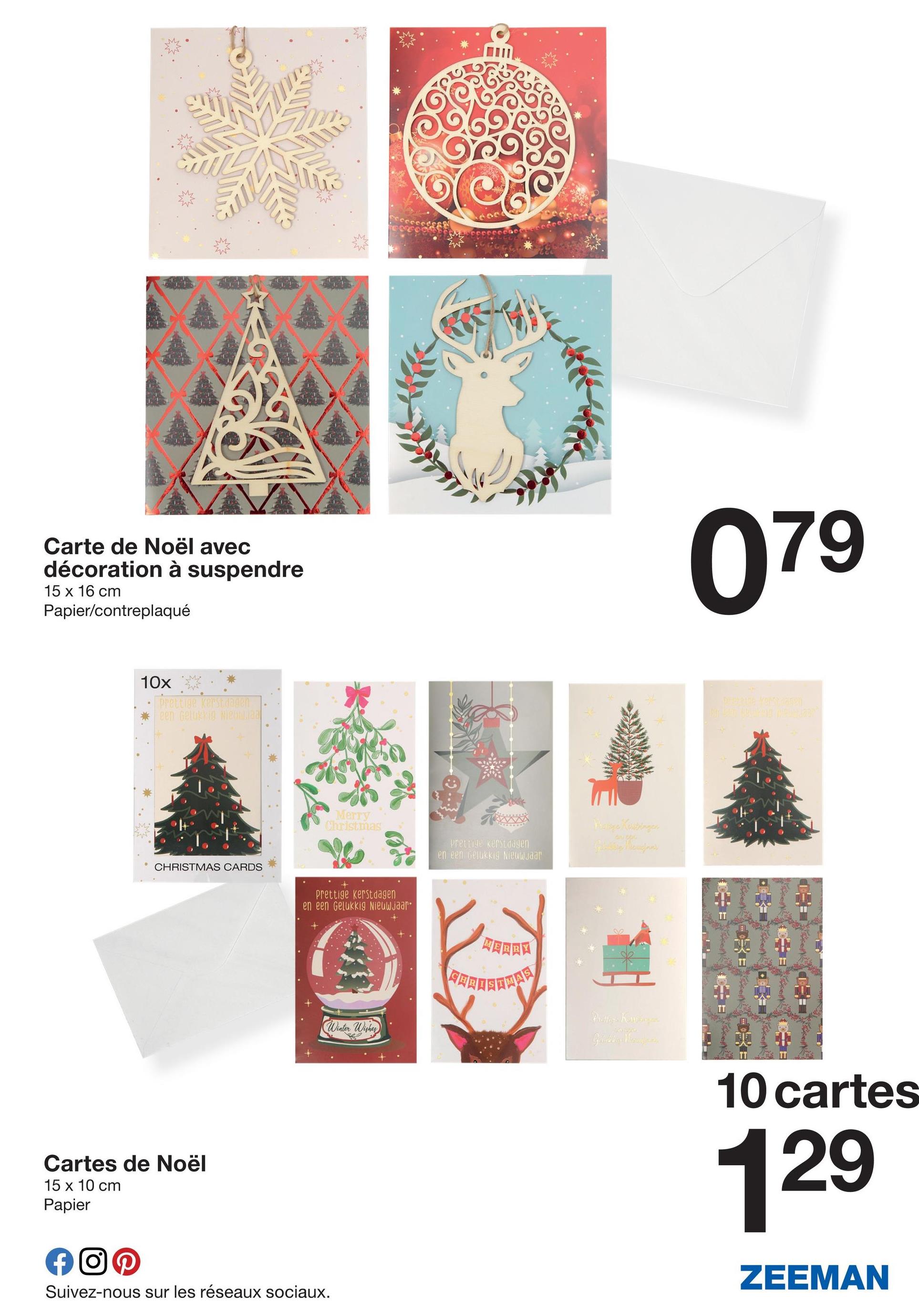 Carte de Noël avec
décoration à suspendre
15 x 16 cm
Papier/contreplaqué
079
10x
prettige kerstdagen
een Gelukkig Nigotaa
CHRISTMAS CARDS
Merry
Christmas
Prettige kerstdagen
en een Gelukkig Nieuwjaar
Prange Kestingen
Prettige kerstdagen
en een Gelukkig Nieuwjaar
Winter Wishes
MERRY
WARSTWAR
Prettor Kemangers
Grand Moran
TT
10 cartes
129
ZEEMAN
Cartes de Noël
15 x 10 cm
Papier
f
Suivez-nous sur les réseaux sociaux.