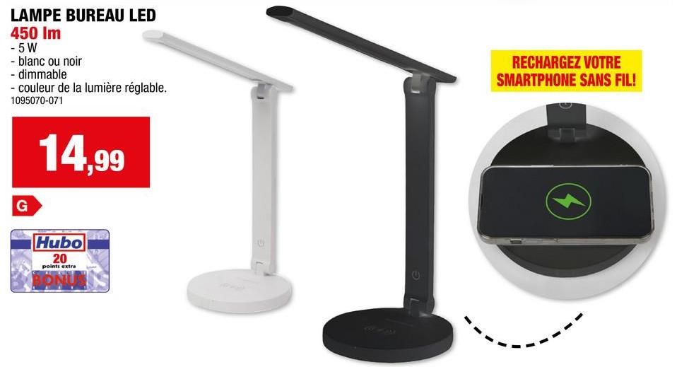 LAMPE BUREAU LED
450 Im
-5W
- blanc ou noir
- dimmable
- couleur de la lumière réglable.
1095070-071
RECHARGEZ VOTRE
SMARTPHONE SANS FIL!
G
14,99
Hubo
20
points extra