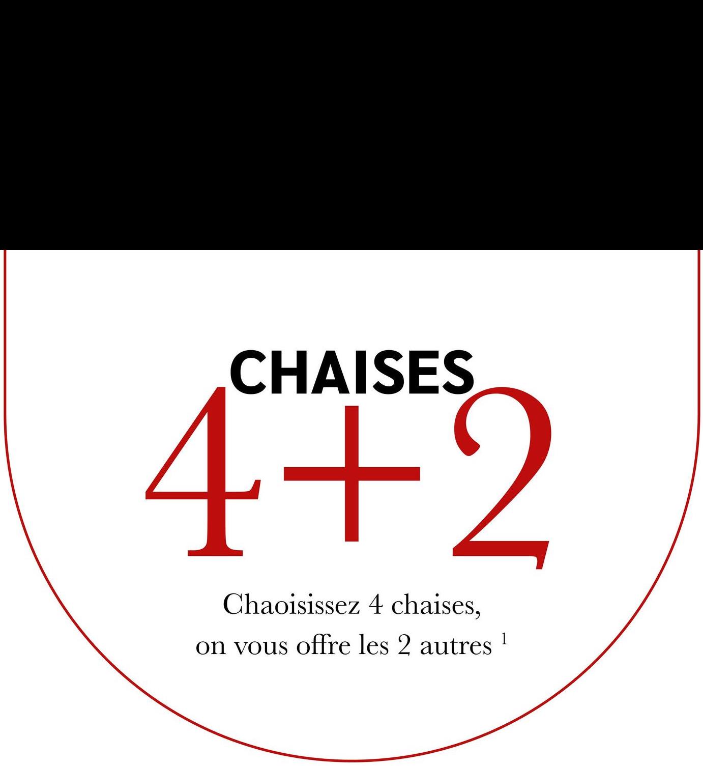 CHAISES
4+2
Chaoisissez 4 chaises,
on vous offre les 2 autres
1