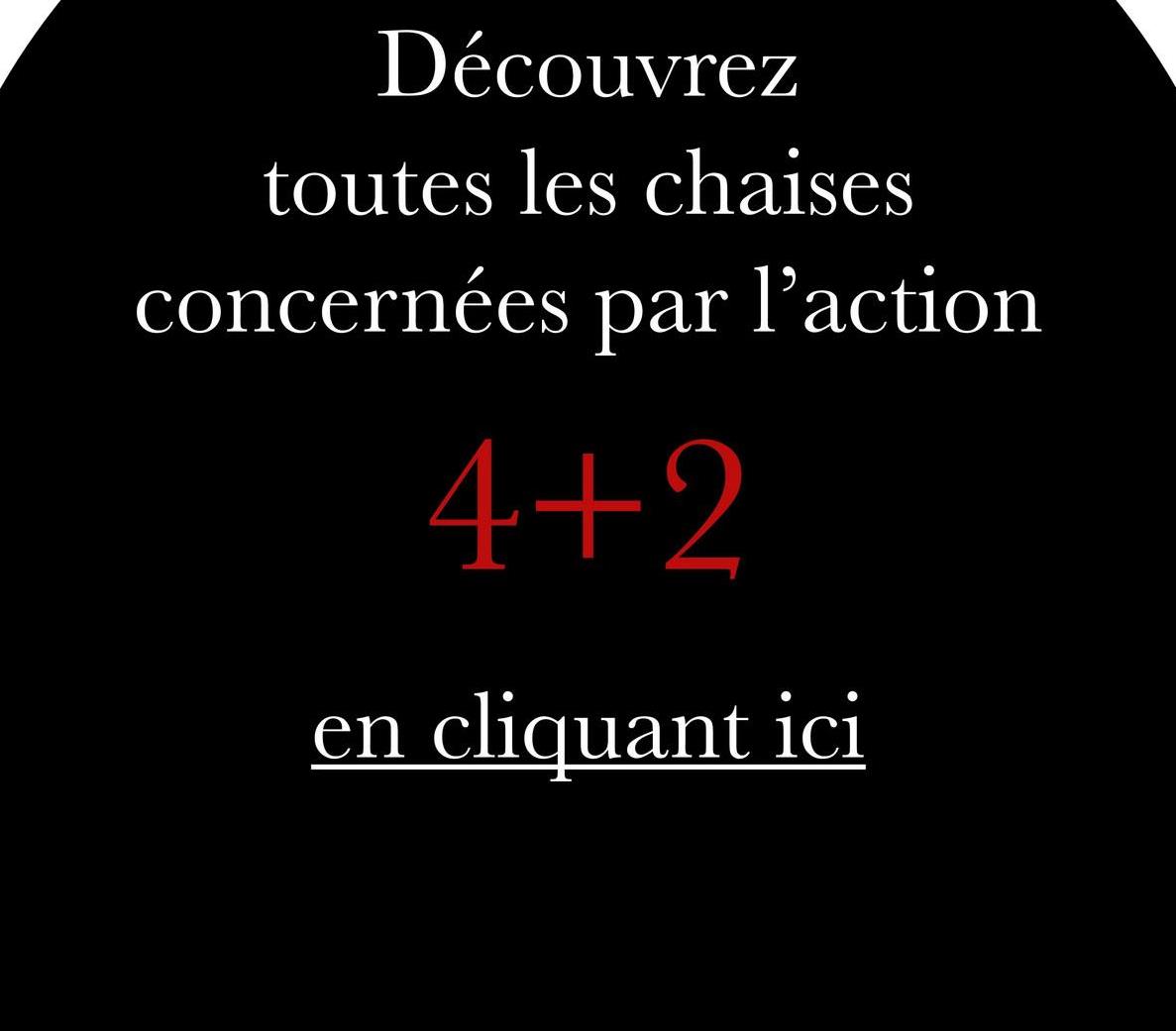 Découvrez
toutes les chaises
concernées par l'action
4+2
en cliquant ici