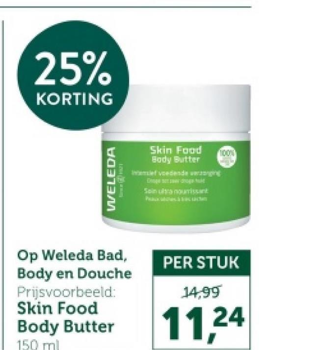 25%
KORTING
WELEDA
Skin Food
Body Butter
Imef voedende wengin
Soin ultra nouissant
Op Weleda Bad,
Body en Douche
Prijsvoorbeeld:
Skin Food
Body Butter
150 ml
PER STUK
14,99
11,24
100%