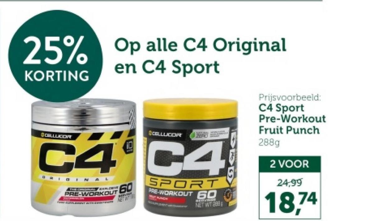 25% Op alle C4 Original
KORTING
CORLUCOR
en C4 Sport
CELLUCOR
C4 C4
ORIGINAL
EXPLORIVE
PRE-WORKOUT
60
NET WITH
SPORT
PRE-WORKOUT 60
NET WIT 288
Prijsvoorbeeld:
C4 Sport
Pre-Workout
Fruit Punch
288g
2 VOOR
24,99
18,74