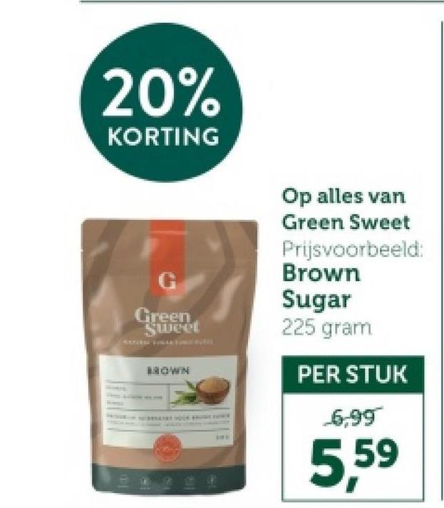 20%
KORTING
G
Green
Sweet
BROWN
Op alles van
Green Sweet
Prijsvoorbeeld:
Brown
Sugar
225 gram
PER STUK
6,99
5,59