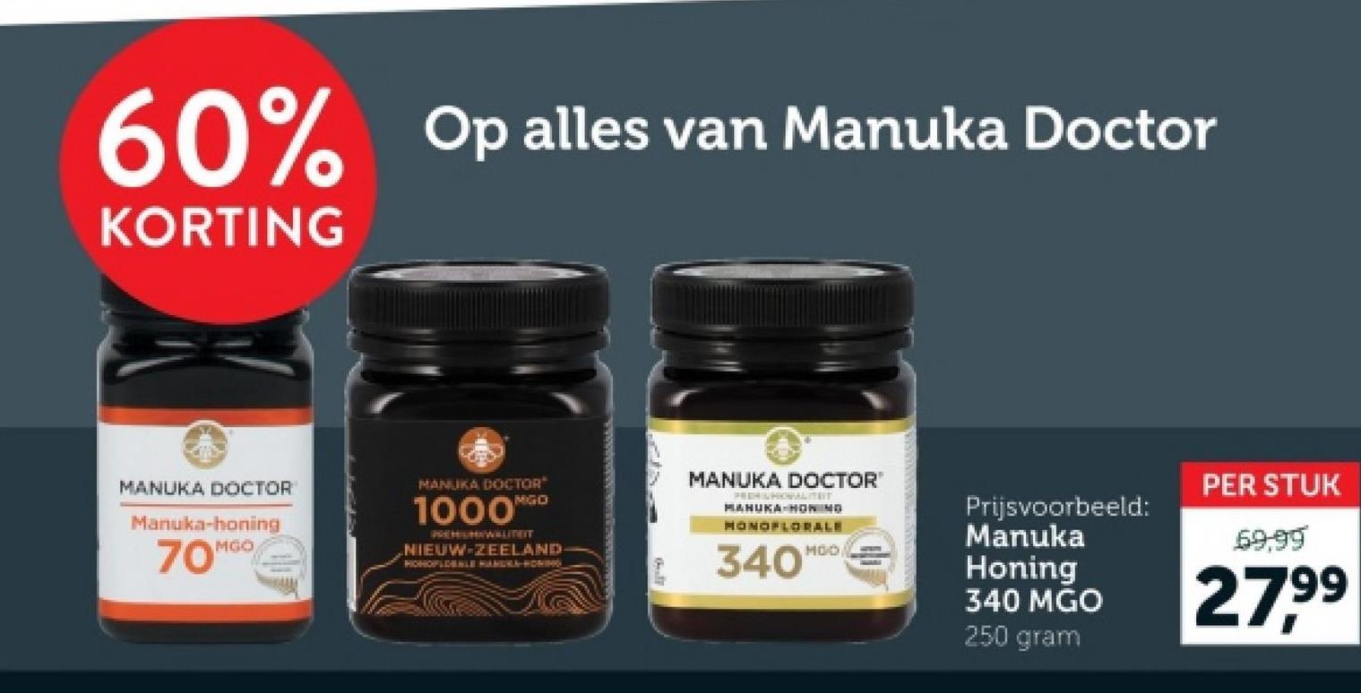 60% Op alles van Manuka Doctor
KORTING
MANUKA DOCTOR
Manuka-honing
70MG
MANUKA DOCTOR
1000
MGO
PREMIUMAWALITEIT
NIEUW-ZEELAND-
HIGHOFLOBALE MANURA-HONING
MANUKA DOCTOR
PREH HOWALITEIT
MANUKA HONING
MONOFLORALE
340
MOO
Prijsvoorbeeld:
Manuka
Honing
340 MGO
250 gram
PER STUK
69.99
27.99