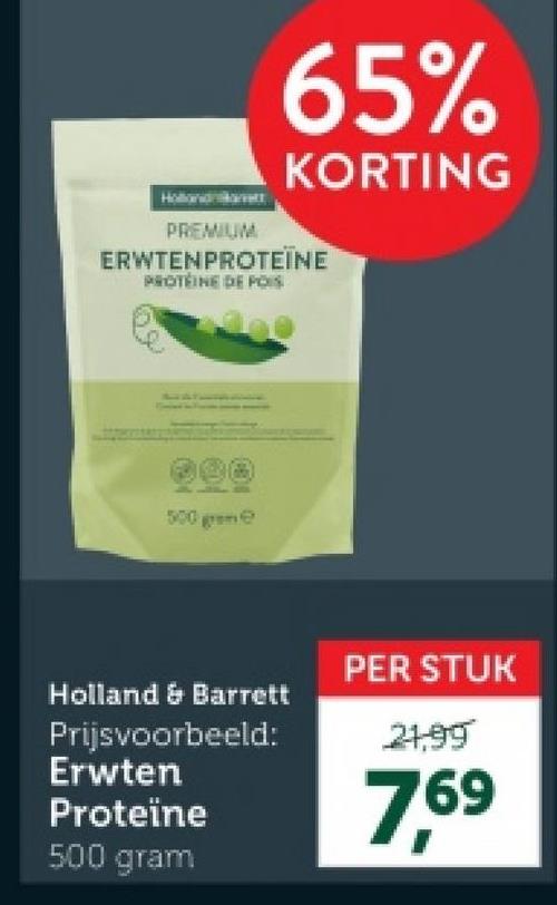 65%
KORTING
PREMIUM
ERWTENPROTEÏNE
PROTEINE DE POIS
000
500 grme
Holland & Barrett
Prijsvoorbeeld:
Erwten
Proteïne
500 gram
PER STUK
21,99
7.69