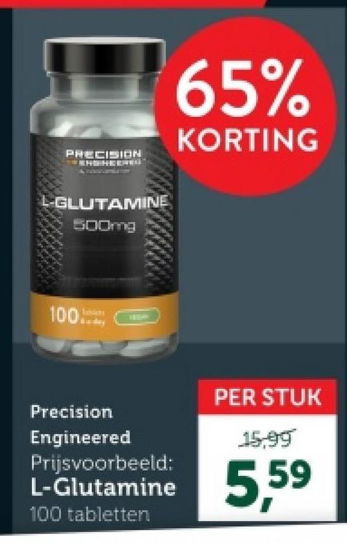 PRECISION
65%
KORTING
L-GLUTAMINE
500mg
Taniets
100..-
Precision
Engineered
Prijsvoorbeeld:
PER STUK
15,99
L-Glutamine 5,59
100 tabletten