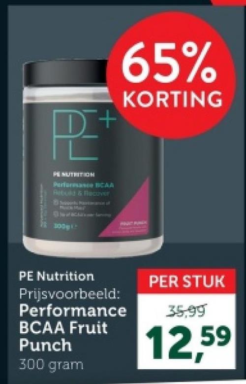 P
PE NUTRITION
+
Performance BCAA
Rebuild & Recover
El Sinks Hartmancion of
Much Mal
65%
KORTING
300g1-
PE Nutrition
Prijsvoorbeeld:
Performance
BCAA Fruit
Punch
300 gram
PER STUK
35.99
12,59