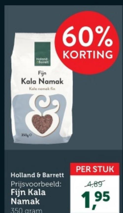 Holland
Bare
60%
KORTING
Fijn
Kala Namak
Holland & Barrett
Prijsvoorbeeld:
Fijn Kala
Namak
350 gram
PER STUK
4,89
1,95