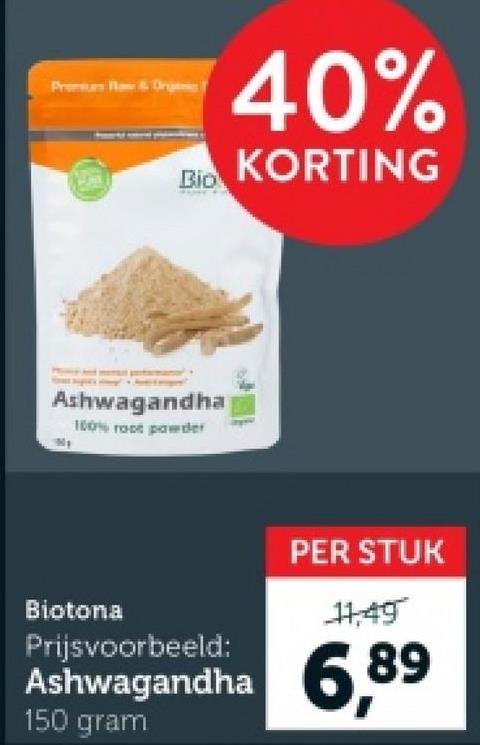 Prem Raw & Org
Bio
40%
KORTING
Ashwagandha
100% root powder
PER STUK
11,49
Biotona
Prijsvoorbeeld:
Ashwagandha 6,89
150 gram