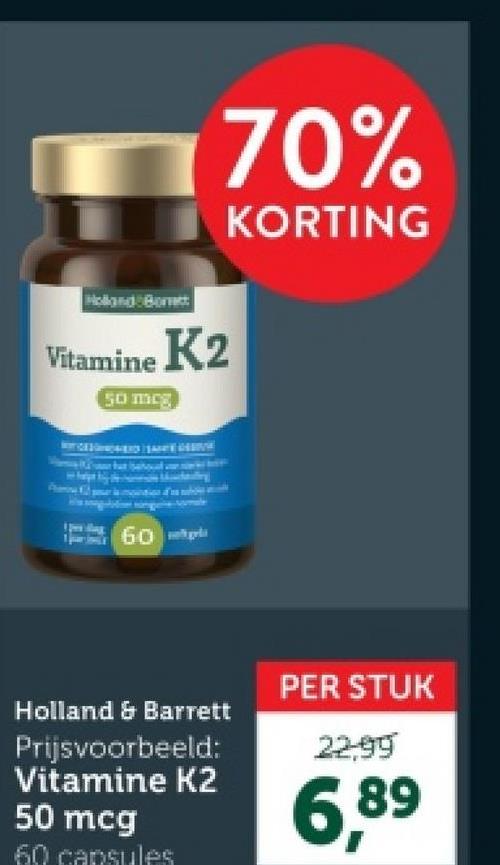 Holland Bott
Vitamine K2
50 meg
70%
KORTING
60
Holland & Barrett
Prijsvoorbeeld:
Vitamine K2
50 mcg
60 capsules
PER STUK
22-99
6,89