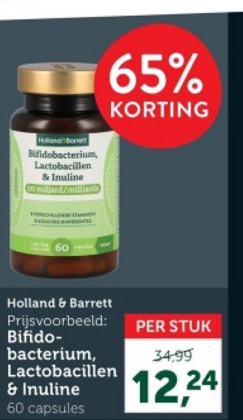 Holland Borett
Bifidobacterium
Lactobacillen
& Inuline
20 miljard/millian's
60
65%
KORTING
Holland & Barrett
Prijsvoorbeeld:
Bifido-
bacterium,
Lactobacillen
& Inuline
60 capsules
PER STUK
3499
12.24