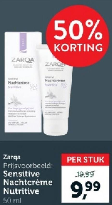 FACT
ZARQA
50%
KORTING
ZAROA
Nachtcrime
Nutritive
Nachtcrème
Nutritive
Zarqa
Prijsvoorbeeld:
Sensitive
Nachtcrème
Nutritive
50 ml
PER STUK
19,99
9,99