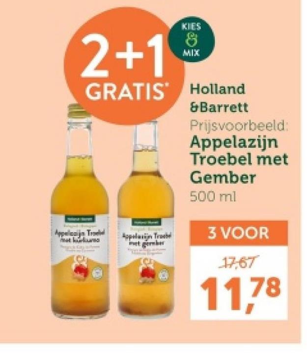 2+1
KIES
8
MIX
GRATIS Holland
&Barrett
Prijsvoorbeeld:
Appelazijn
Troebel met
Gember
500 ml
Appelican Tro
Appelin Tr
tgeber
3 VOOR
17,67
11,78