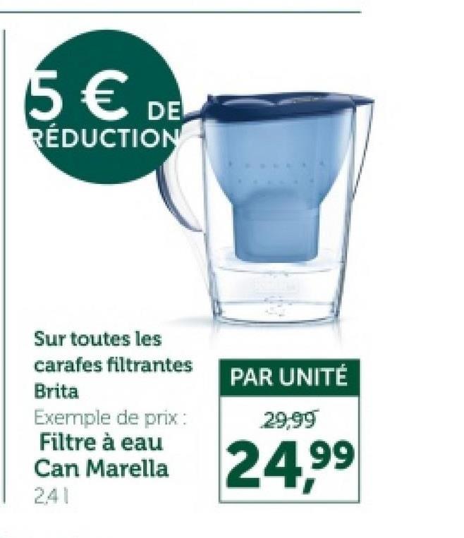 5 € DE
RÉDUCTION
Sur toutes les
carafes filtrantes
Brita
PAR UNITÉ
Exemple de prix :
Filtre à eau
Can Marella
241
29,99
24,99