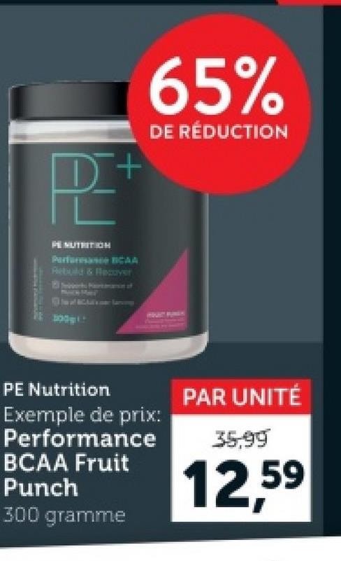 P+
65%
DE RÉDUCTION
PE NUTRITION
Perfurance BCAA
Rebuild & Recover
Sarving
PE Nutrition
Exemple de prix:
Performance
BCAA Fruit
Punch
300 gramme
PAR UNITÉ
35,99
12,59