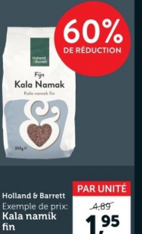 Holland
B
60%
DE RÉDUCTION
Fijn
Kala Namak
Holland & Barrett
Exemple de prix:
Kala namik
fin
PAR UNITÉ
4,89
1.95