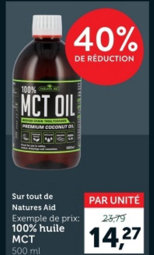 100%
MCT OIL
PREMIUM COCONUT OIL
40%
DE RÉDUCTION
Sur tout de
Natures Aid
Exemple de prix:
100% huile
MCT
500 ml
PAR UNITÉ
23,79
14,27