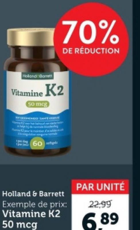 70%
DE RÉDUCTION
Holland Bornett
Vitamine K2
50 mcg
60
Holland & Barrett
Exemple de prix:
Vitamine K2
50 mcg
PAR UNITÉ
22-99
6.89