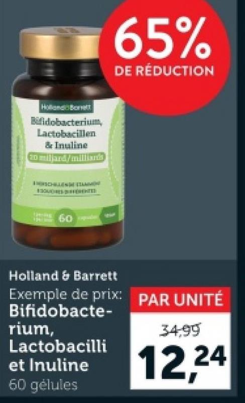 Holland Borrett
Bifidobacterium,
Lactobacillen
& Inuline
ED miljard/milliards
60
65%
DE RÉDUCTION
Holland & Barrett
Exemple de prix: PAR UNITÉ
Bifidobacte-
rium,
Lactobacilli
34.99
et Inuline
12,24
60 gélules