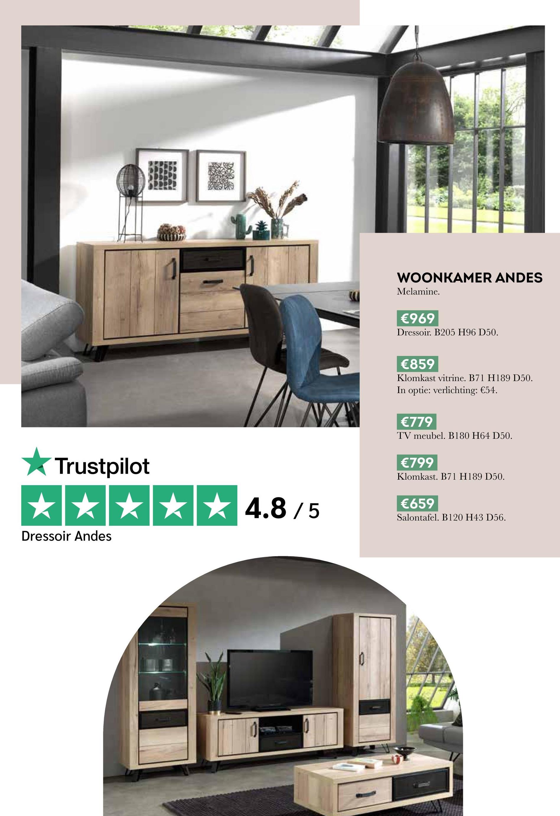 WOONKAMER ANDES
Melamine.
€969
Dressoir. B205 H96 D50.
Trustpilot
Dressoir Andes
★★★4.8/5
€859
Klomkast vitrine. B71 H189 D50.
In optie: verlichting: €54.
€779
TV meubel. B180 H64 D50.
€799
Klomkast. B71 H189 D50.
€659
Salontafel. B120 H43 D56.