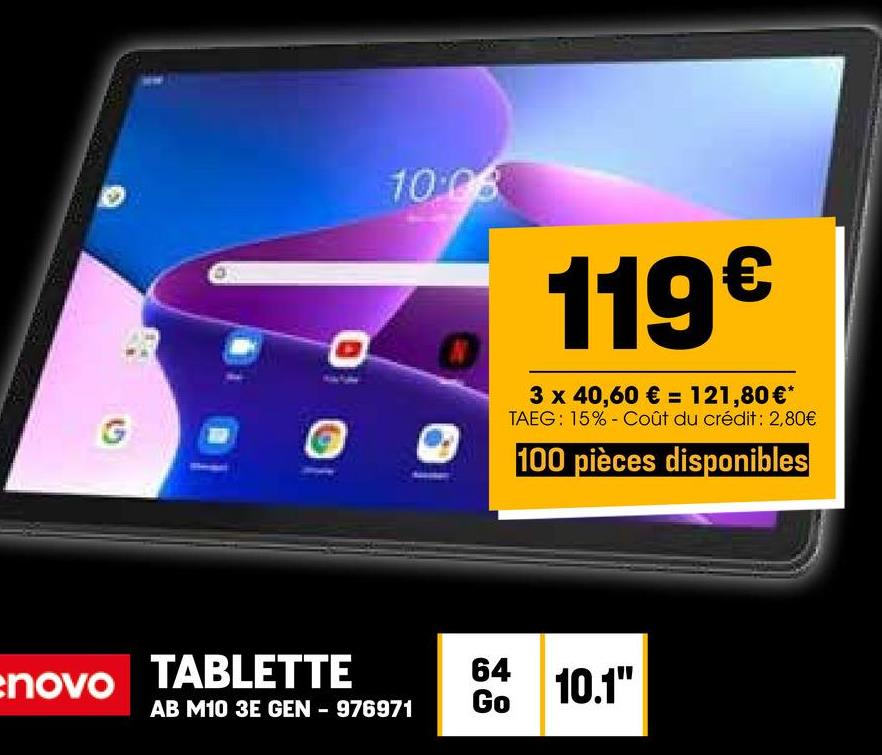 O
10:08
119€
3 x 40,60 € = 121,80€*
TAEG: 15% - Coût du crédit: 2,80€
100 pièces disponibles
enovo
TABLETTE
64
10.1"
AB M10 3E GEN - 976971
Go