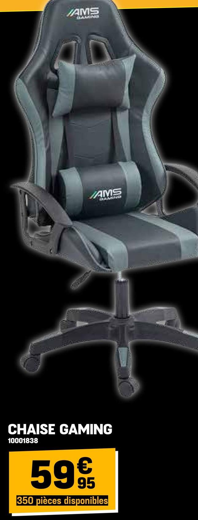 AMS
GAMING
AMS
GAASID
CHAISE GAMING
10001838
599
350 pièces disponibles