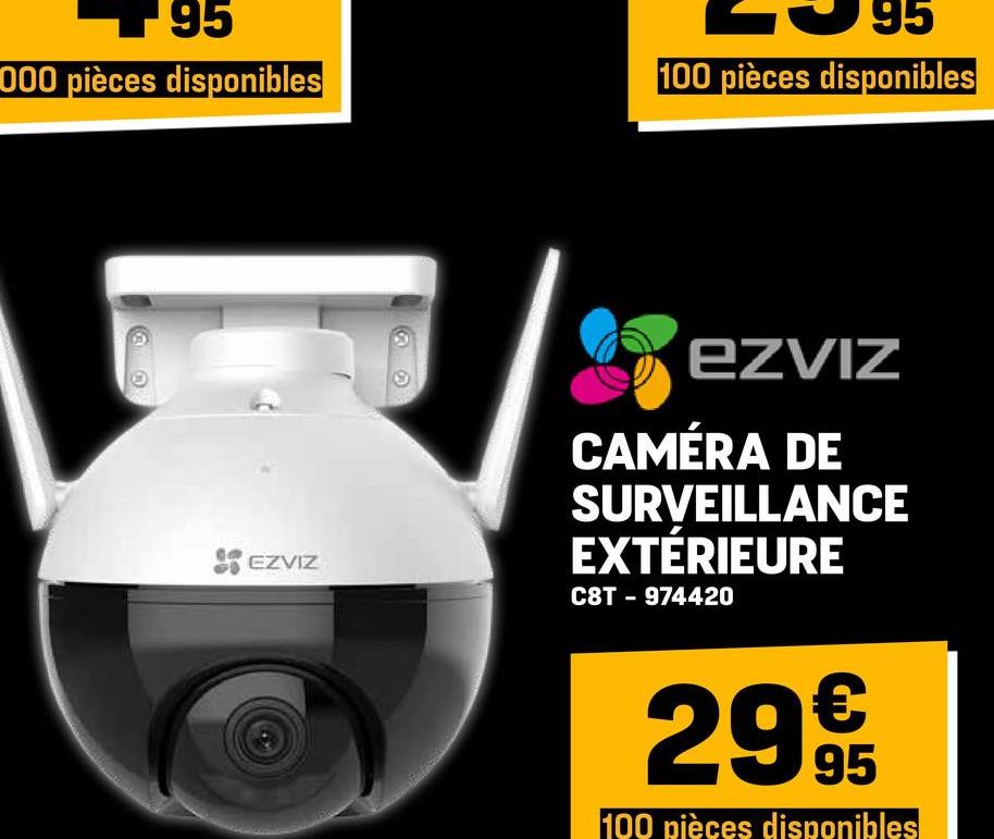 95
000 pièces disponibles
95
100 pièces disponibles
EZVIZ
EZVIZ
CAMÉRA DE
SURVEILLANCE
EXTÉRIEURE
C8T - 974420
29 9
100 pièces disponibles