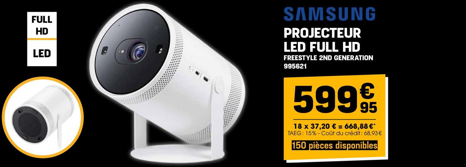 FULL
HD
LED
n
SAMSUNG
PROJECTEUR
LED FULL HD
FREESTYLE 2ND GENERATION
995621
5999t
18 x 37,20 € = 668,88 €*
TAEG: 15% Coût du crédit: 68,93 €
150 pièces disponibles