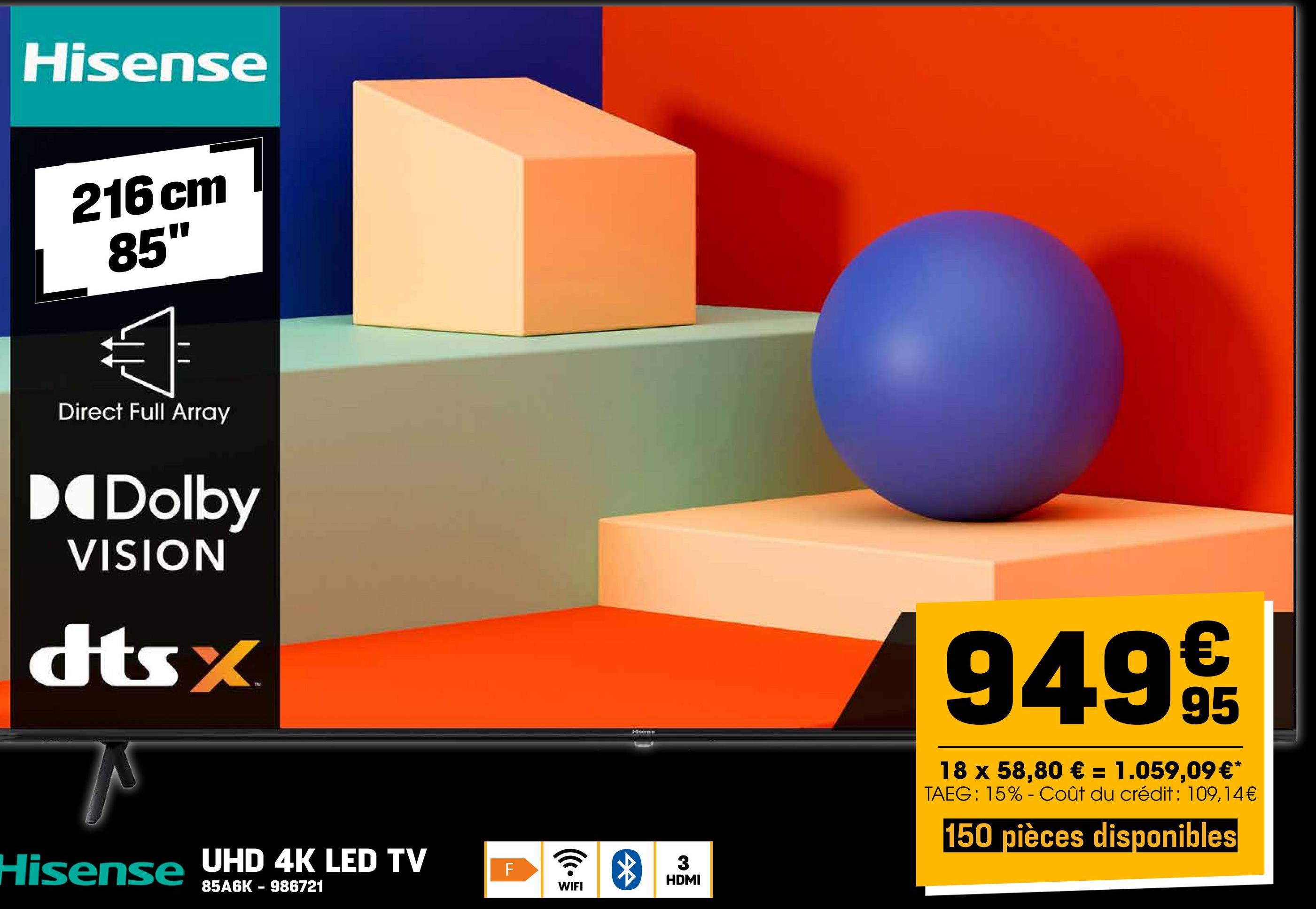 Hisense
216 cm
85"
Direct Full Array
Dolby
VISION
dtsx
Hisense UHD 4K LED TV
85A6K 986721
-
F
WIFI
Hisern
*
3
HDMI
9499/t
95
18 x 58,80 € = 1.059,09 €*
TAEG: 15% Coût du crédit: 109,14€
-
150 pièces disponibles