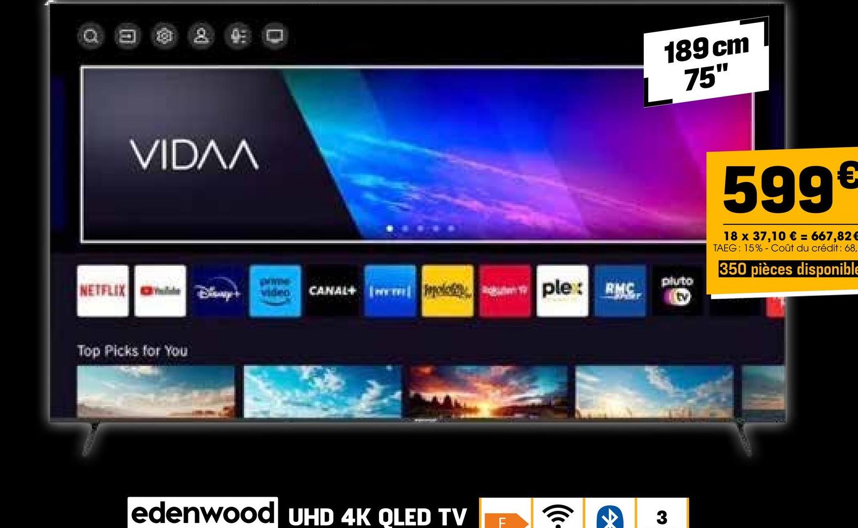 VIDɅɅ
NETFLIX
Top Picks for You
189 cm
75"
video CANAL+ polo
ple: RMC
pluto
EV
edenwood UHD 4K QLED TV
F
(+
3
599€
18 x 37,10 € = 667,82 €
TAEG: 15% Coût du crédit: 68,
350 pièces disponible