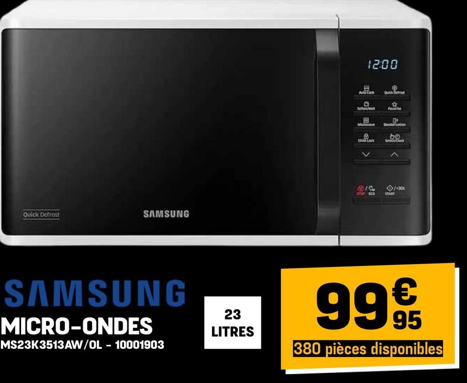 Quick Defrost
SAMSUNG
SAMSUNG
MICRO-ONDES
MS23K3513AW/OL - 10001903
23
LITRES
AC
12:00
372
STARY
bo
€
99 9t
95
380 pièces disponibles