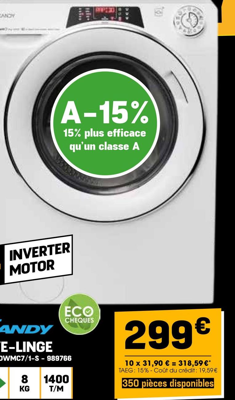 EMOY
A-15%
15% plus efficace
qu'un classe A
INVERTER
MOTOR
ECO
CHEQUES
ANDY
E-LINGE
OWMC7/1-S - 989766
8 1400
T/M
KG
299€
10 x 31,90 € = 318,59 €*
TAEG: 15% Coût du crédit: 19,59 €
350 pièces disponibles