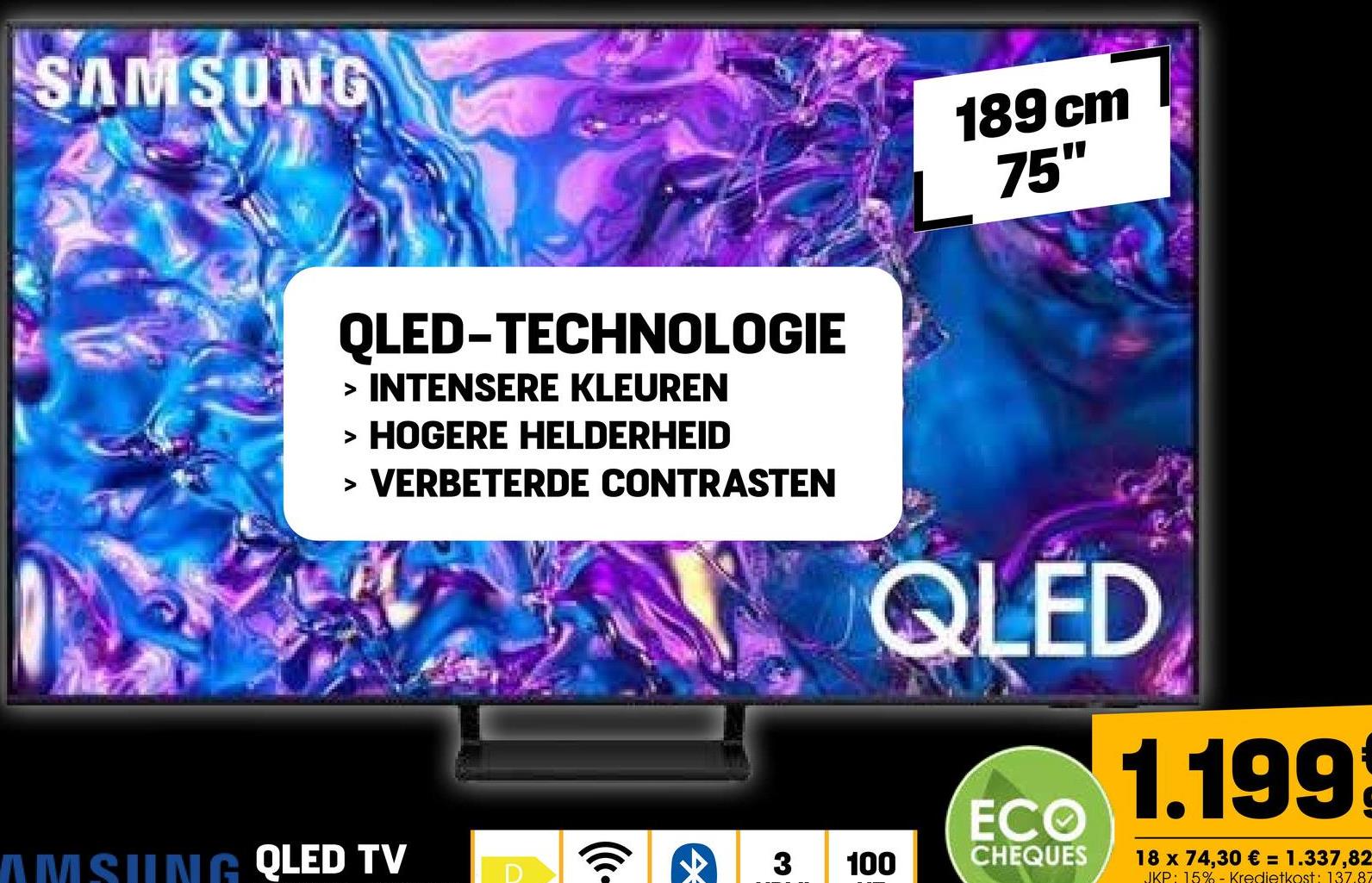 SAMSUNG
189 cm
75"
QLED-TECHNOLOGIE
> INTENSERE KLEUREN
> HOGERE HELDERHEID
> VERBETERDE CONTRASTEN
((૯-
*
3
QLED
100
ECO
CHEQUES
1.199
18 x 74,30 € = 1.337,82
JKP: 15%- Kredietkost: 137.87
AMSUNG QLED TV