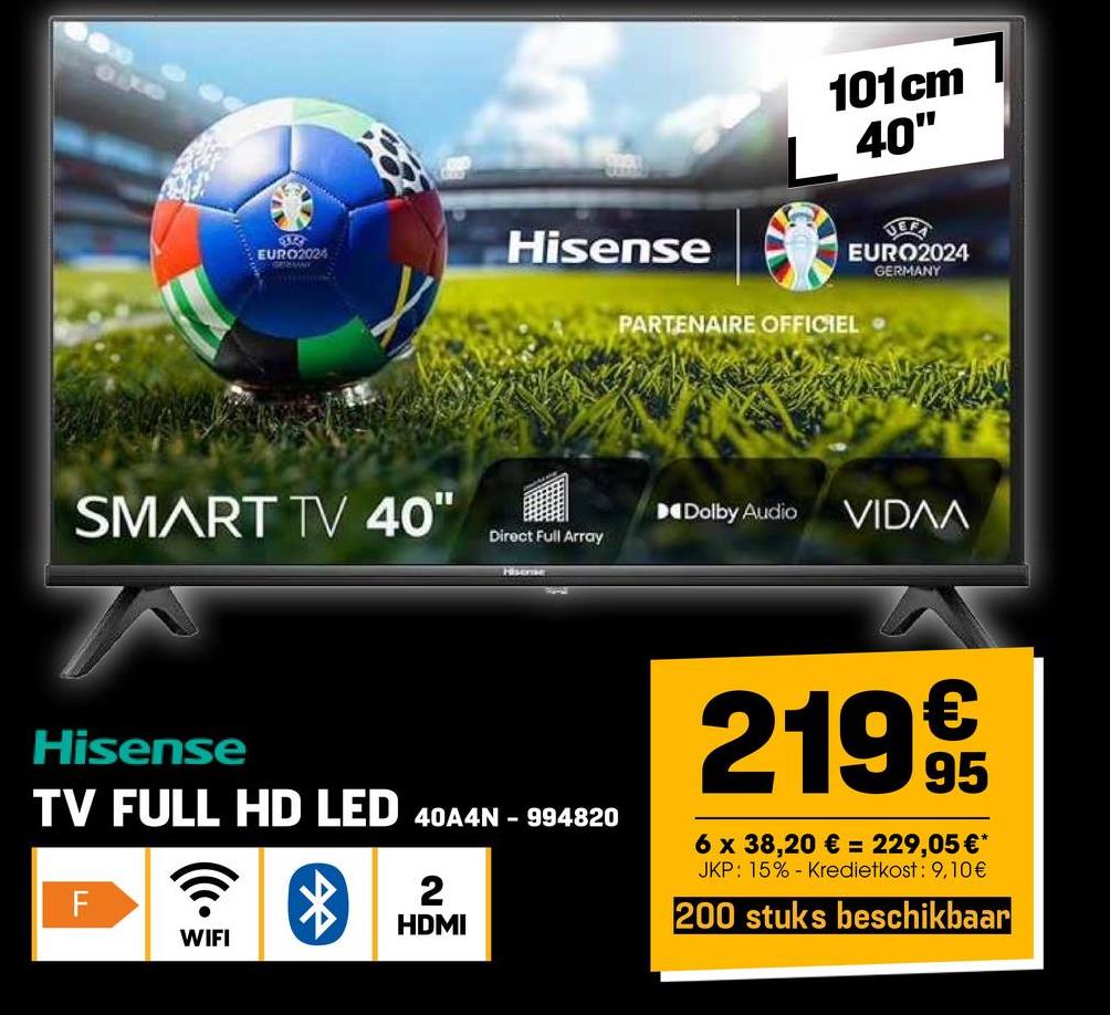 91X0
5332
EURO2024
SMART TV 40"
Hisense
Direct Full Array
Hisome
101cm
40"
UEFA
EURO2024
GERMANY
PARTENAIRE OFFICIEL
Dolby Audio VIDɅɅ
Hisense
TV FULL HD LED 40A4N-994820
F
WIFI
*
2
HDMI
2199
6 x 38,20 € = 229,05 €*
JKP: 15% Kredietkost: 9,10€
200 stuks beschikbaar