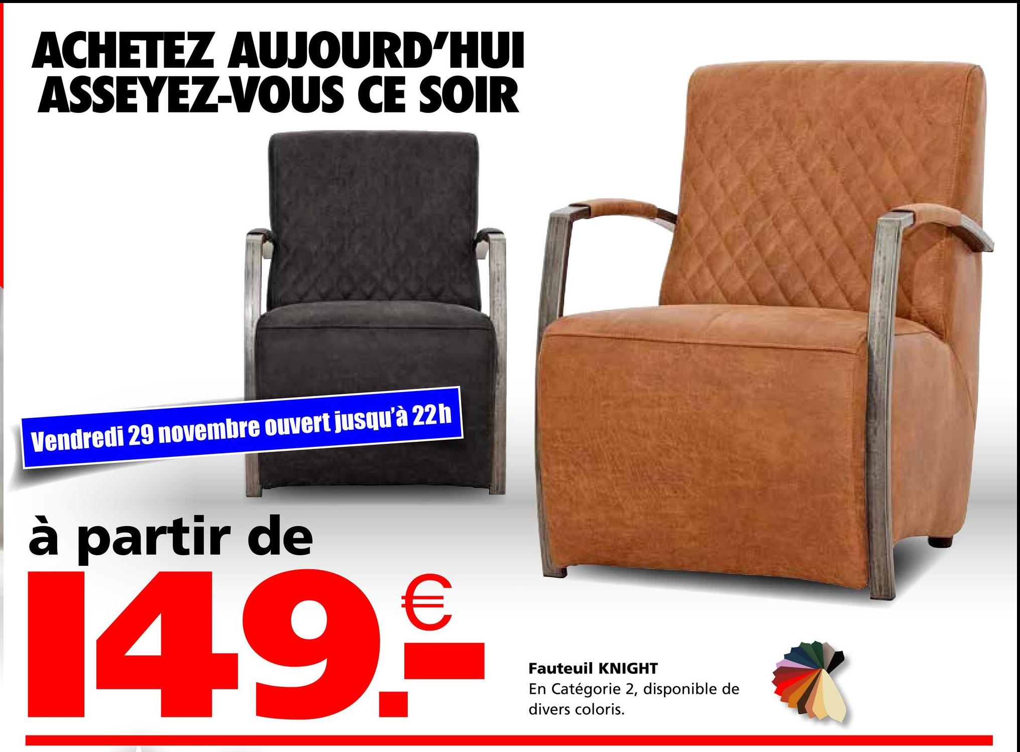 ACHETEZ AUJOURD'HUI
ASSEYEZ-VOUS CE SOIR
Vendredi 29 novembre ouvert jusqu'à 22h
à partir de
14.9.₤
Fauteuil KNIGHT
En Catégorie 2, disponible de
divers coloris.