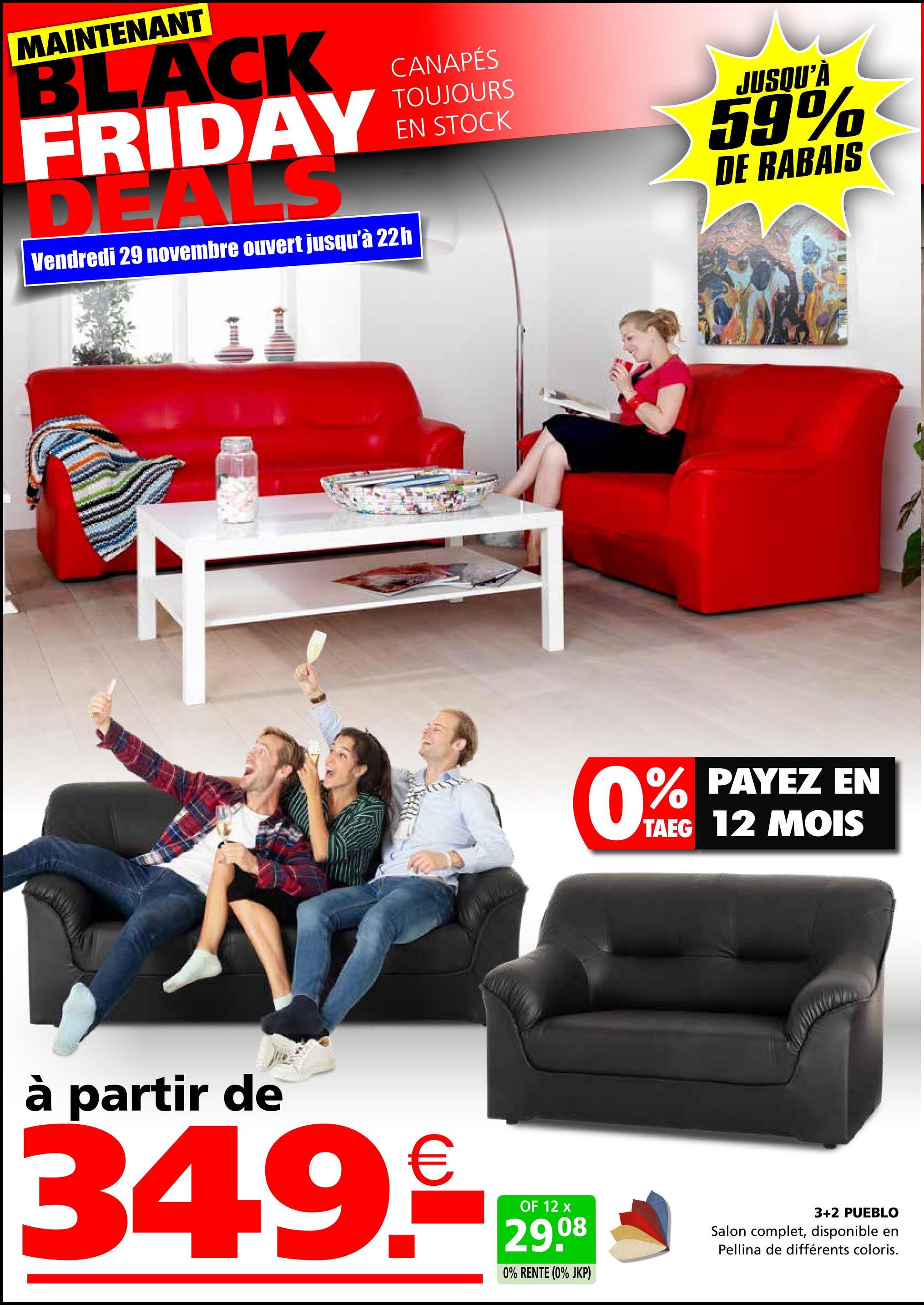 MAINTENANT
BLACK
FRIDAY
DEALS
Vendredi 29 novembre ouvert jusqu'à 22h
CANAPÉS
TOUJOURS
EN STOCK
JUSQU'À
59%
DE RABAIS
0%
% PAYEZ EN
TAEG 12 MOIS
à partir de
349.
OF 12 x
29.08
0% RENTE (0% JKP)
3+2 PUEBLO
Salon complet, disponible en
Pellina de différents coloris.