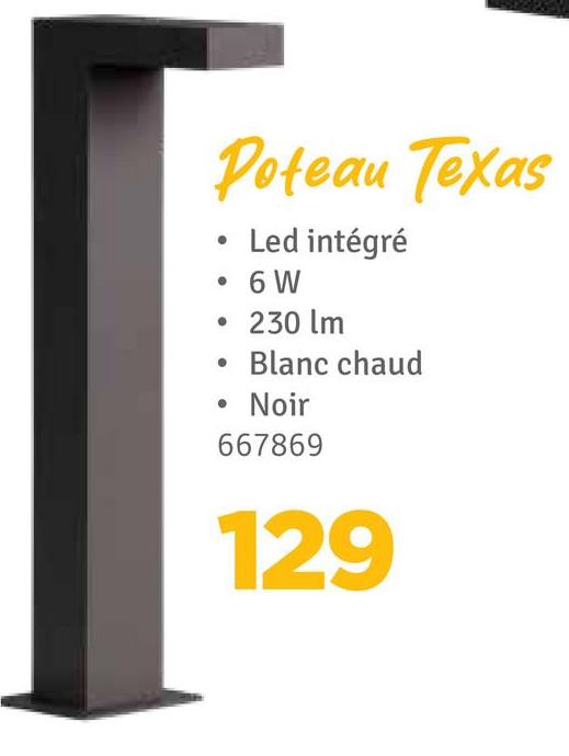 Poteau Texas
•
Led intégré
• 6W
230 lm
Blanc chaud
⚫ Noir
667869
129