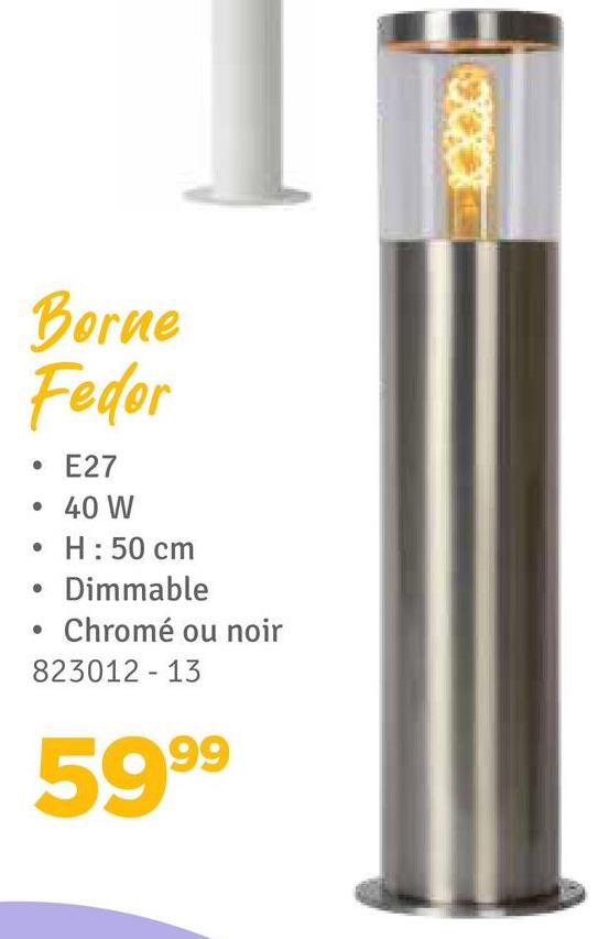 Borne
Fedor
•
•
E27
40 W
H: 50 cm
Dimmable
Chromé ou noir
823012-13
5999