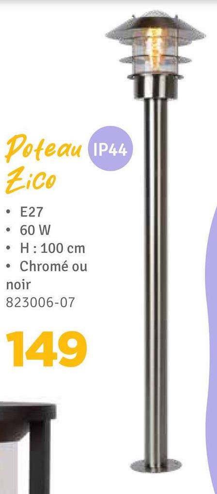 Poteau IP44
Zico
E27
60 W
H: 100 cm
⚫ Chromé ou
noir
823006-07
149