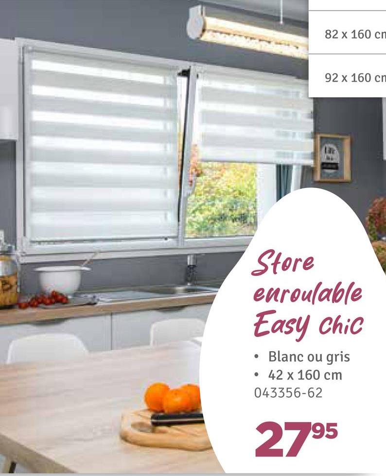 82 x 160 cn
92 x 160 cm
Store
enroulable
Easy Chic
•
•
Blanc ou gris
42 x 160 cm
043356-62
2795